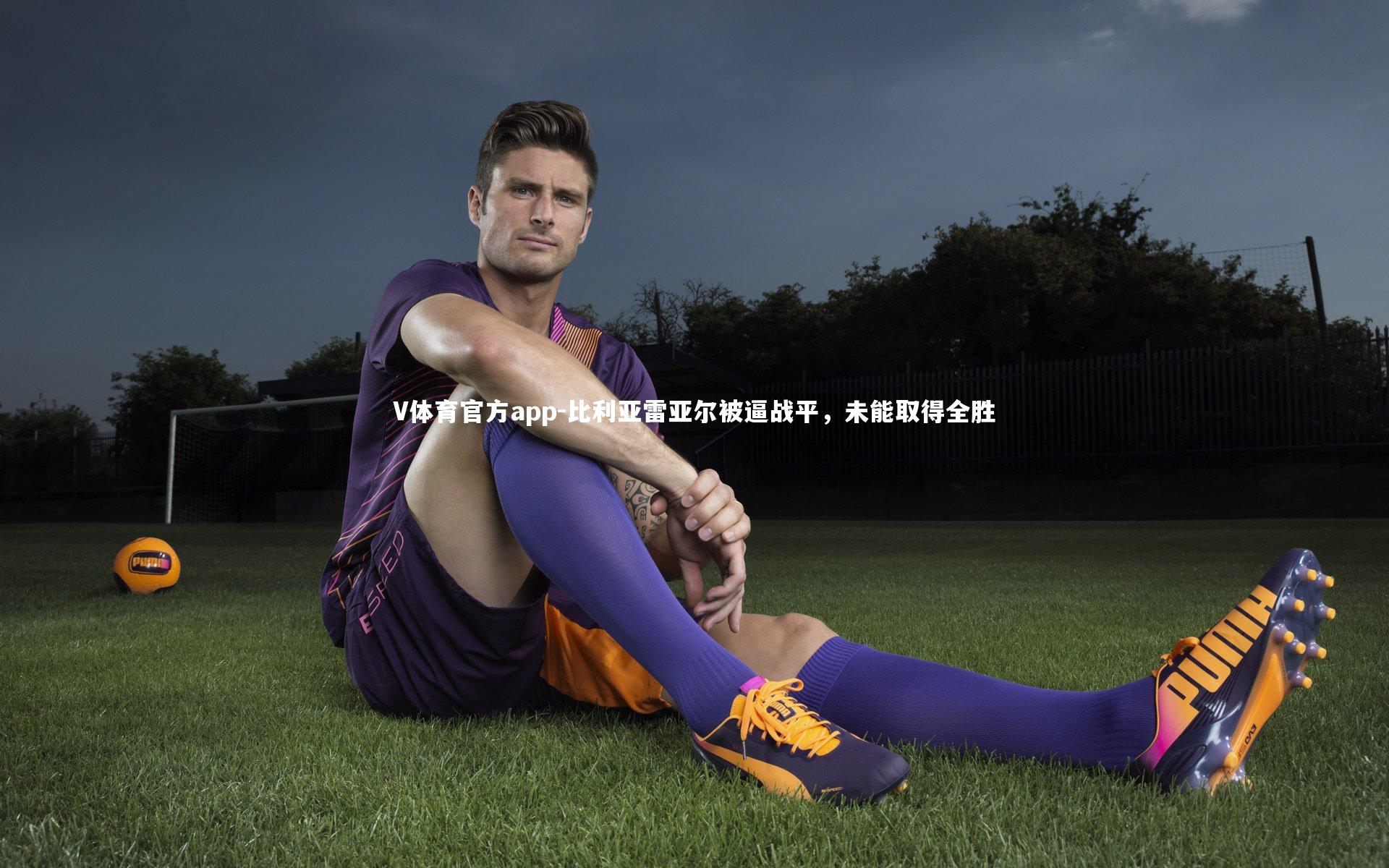 V体育官方app-比利亚雷亚尔被逼战平，未能取得全胜