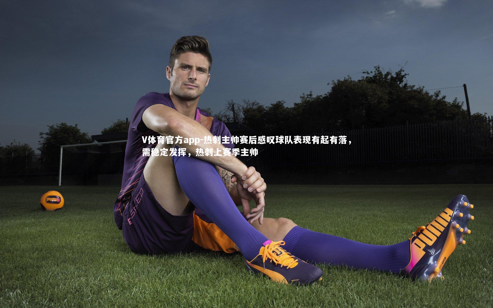 V体育官方app-热刺主帅赛后感叹球队表现有起有落，需稳定发挥，热刺上赛季主帅