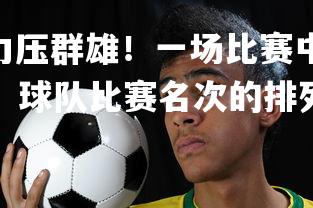 V体育官方app-力压群雄！一场比赛中球队展现出超群实力，确保胜利，球队比赛名次的排列方法