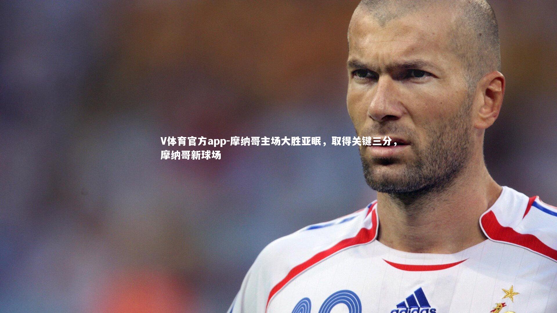 V体育官方app-摩纳哥主场大胜亚眠，取得关键三分，摩纳哥新球场