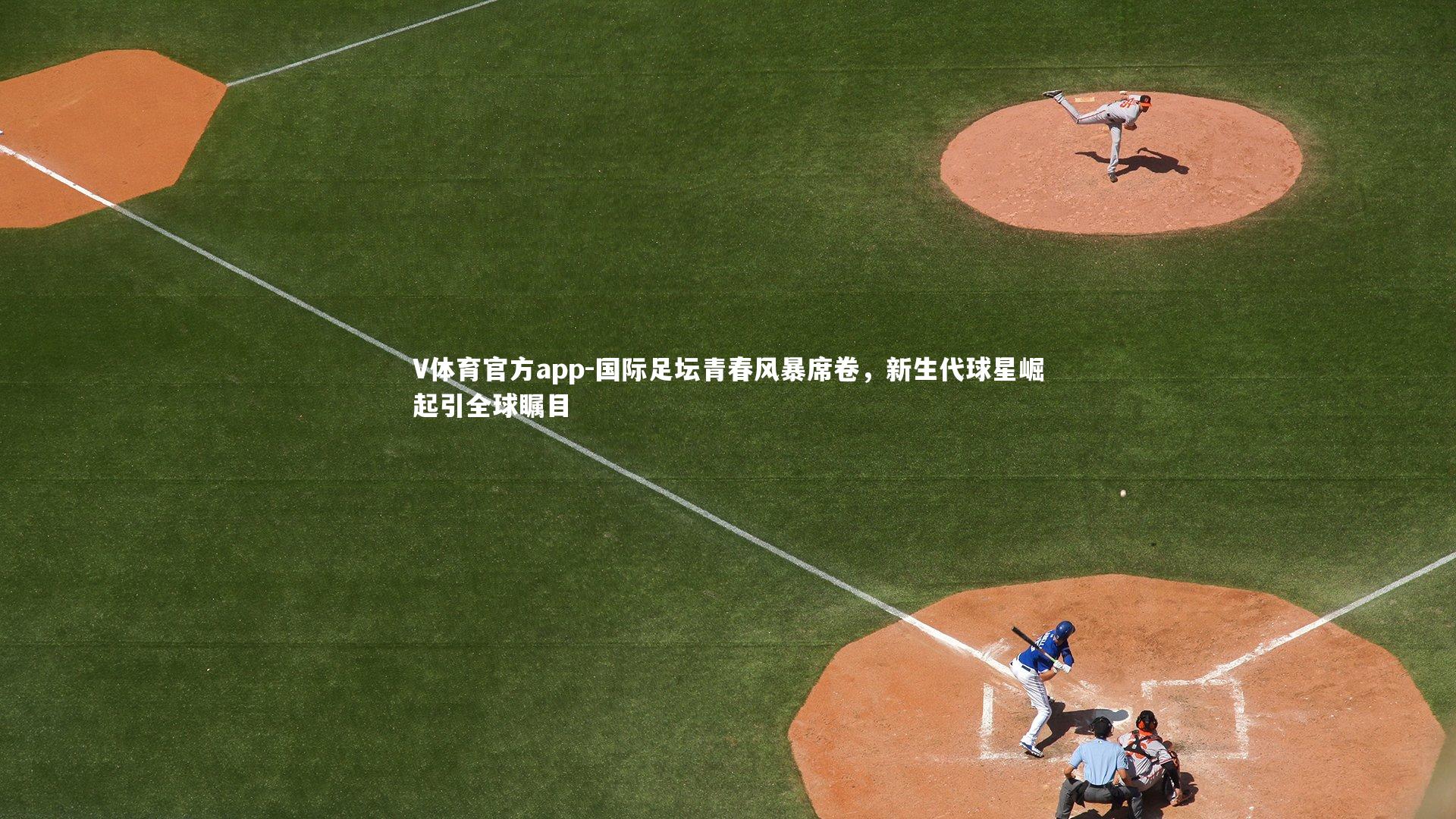 V体育官方app-国际足坛青春风暴席卷，新生代球星崛起引全球瞩目