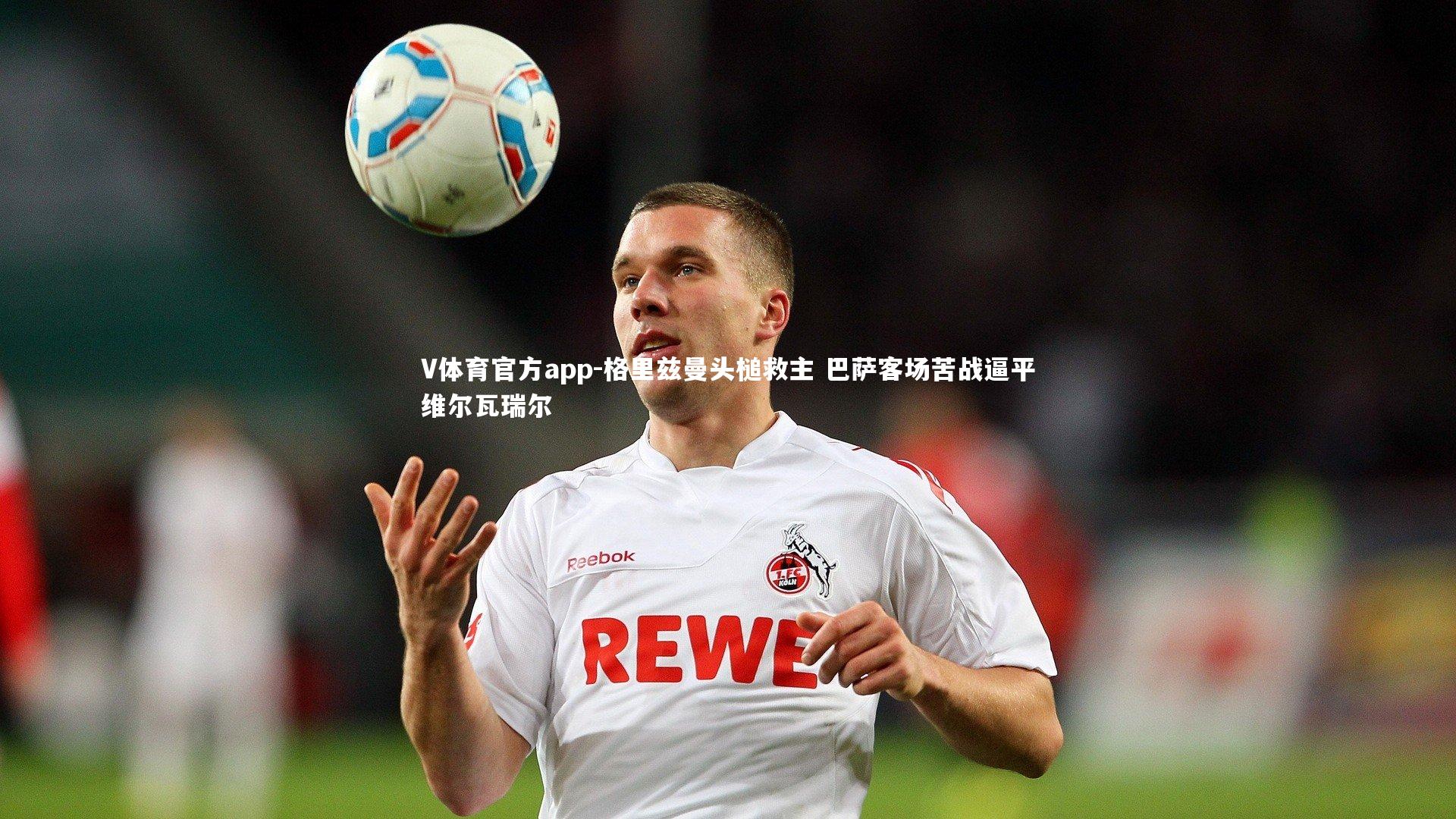 格里兹曼头槌救主 巴萨客场苦战逼平维尔瓦瑞尔