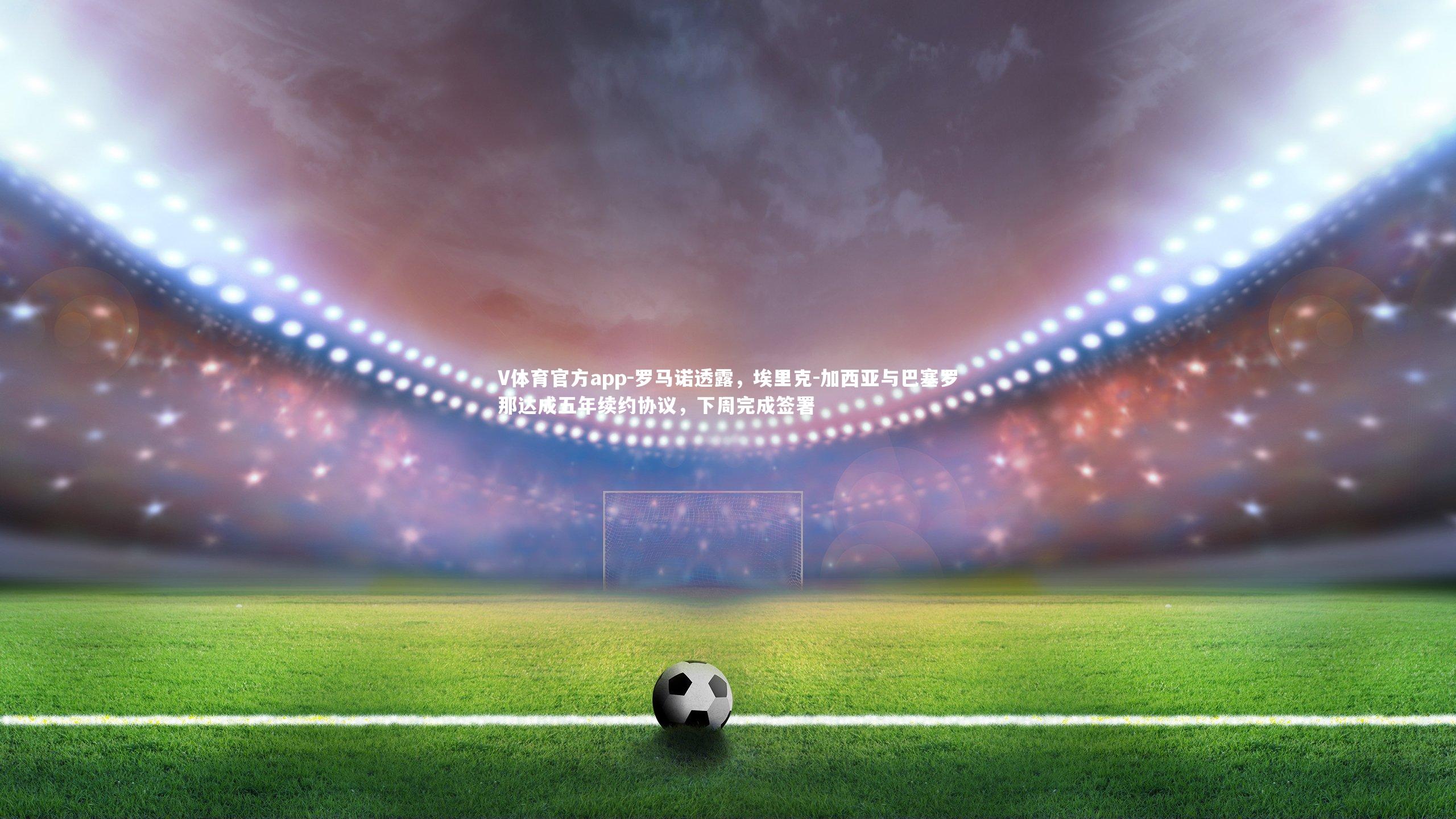 罗马诺透露,埃里克-加西亚与巴塞罗那达成五年续约协议,下周完成签署